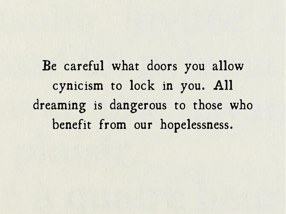 Be careful what doors you allow cynicism to lock in you. All dreaming is dangerous to those who benefit from our hopelessness